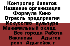 Контролер билетов › Название организации ­ Формула Кино › Отрасль предприятия ­ Искусство, культура › Минимальный оклад ­ 13 000 - Все города Работа » Вакансии   . Адыгея респ.,Адыгейск г.